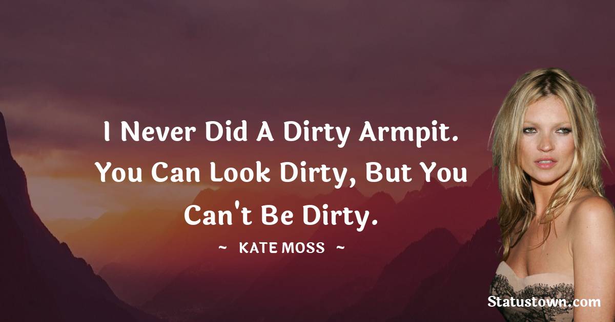 Kate Moss Quotes - I never did a dirty armpit. You can look dirty, but you can't be dirty.