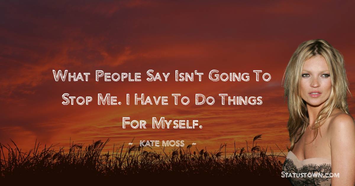 Kate Moss Quotes - What people say isn't going to stop me. I have to do things for myself.