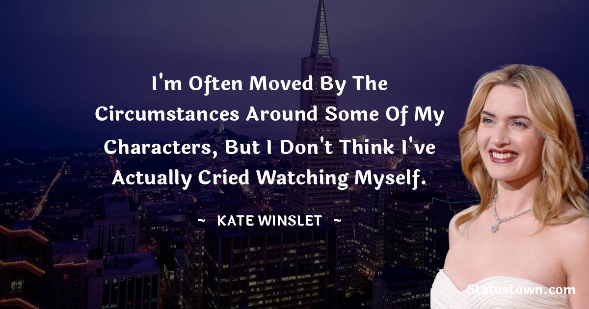 Kate Winslet Quotes - I'm often moved by the circumstances around some of my characters, but I don't think I've actually cried watching myself.