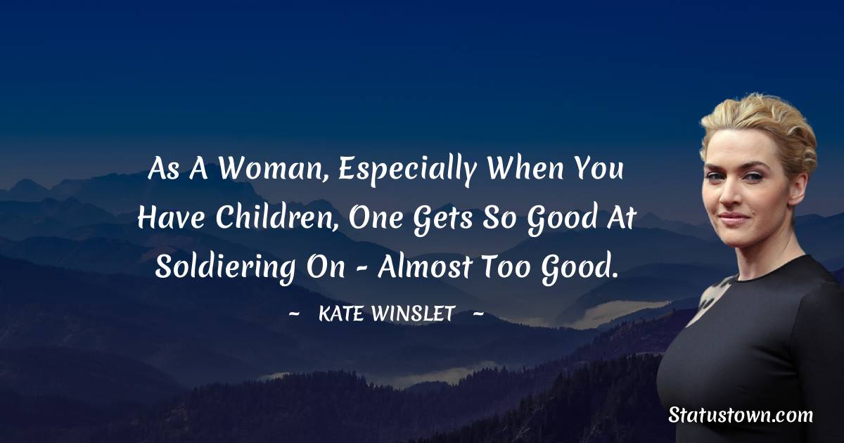 Kate Winslet Quotes - As a woman, especially when you have children, one gets so good at soldiering on - almost too good.