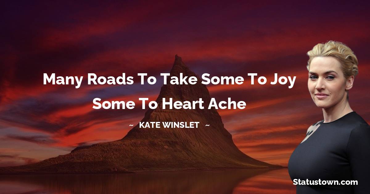 Many roads to take some to joy some to heart ache - Kate Winslet quotes