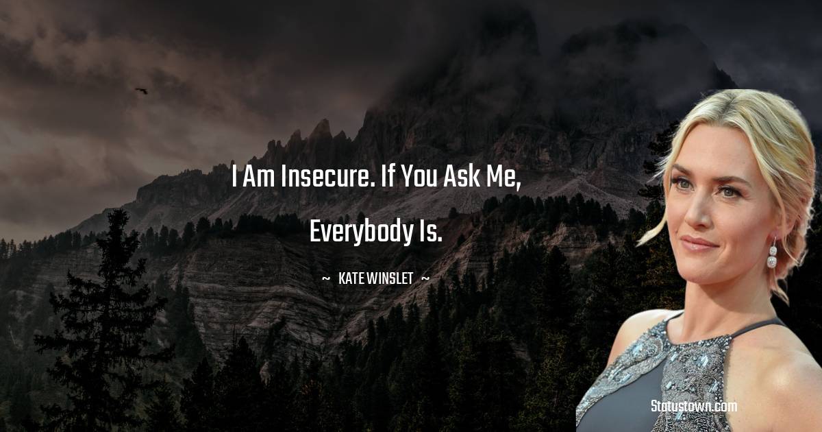 Kate Winslet Quotes - I am insecure. If you ask me, everybody is.