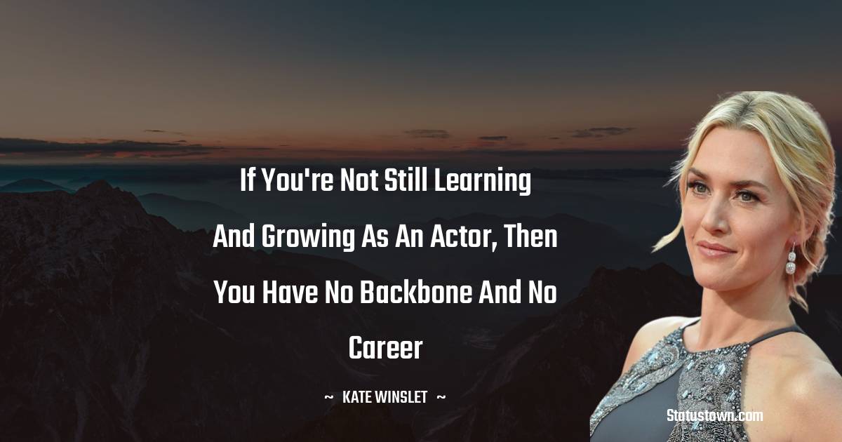 If you're not still learning and growing as an actor, then you have no backbone and no career - Kate Winslet quotes