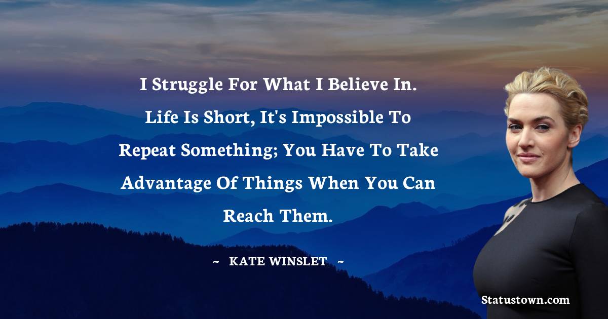 I struggle for what I believe in. Life is short, it's impossible to repeat something; you have to take advantage of things when you can reach them. - Kate Winslet quotes