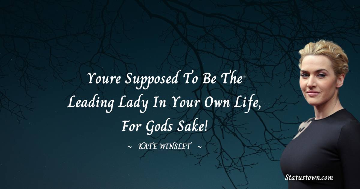 Youre supposed to be the leading lady in your own life, for Gods sake! - Kate Winslet quotes