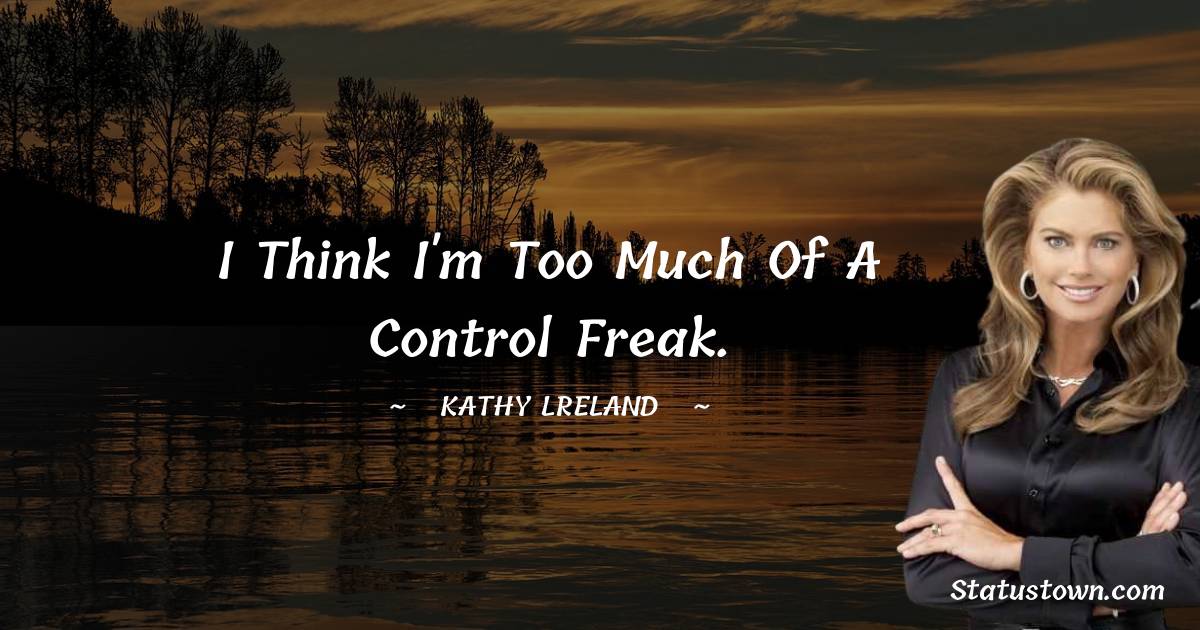 I think I'm too much of a control freak. - Kathy Ireland quotes