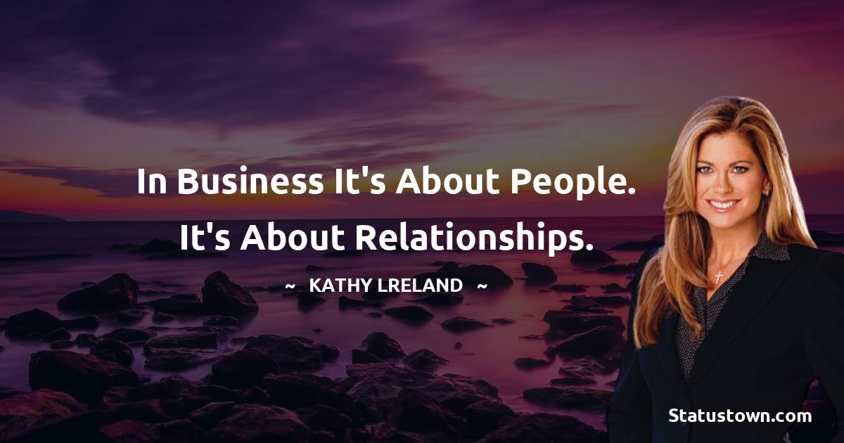 In business it's about people. It's about relationships. - Kathy Ireland quotes