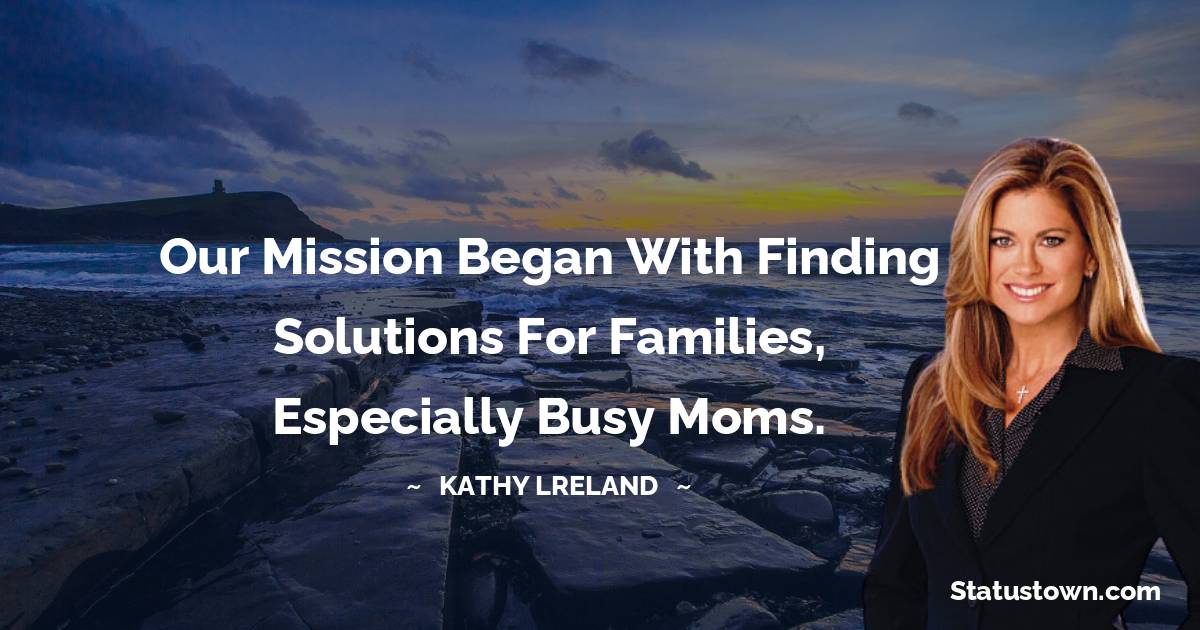 Kathy Ireland Quotes - Our mission began with finding solutions for families, especially busy moms.