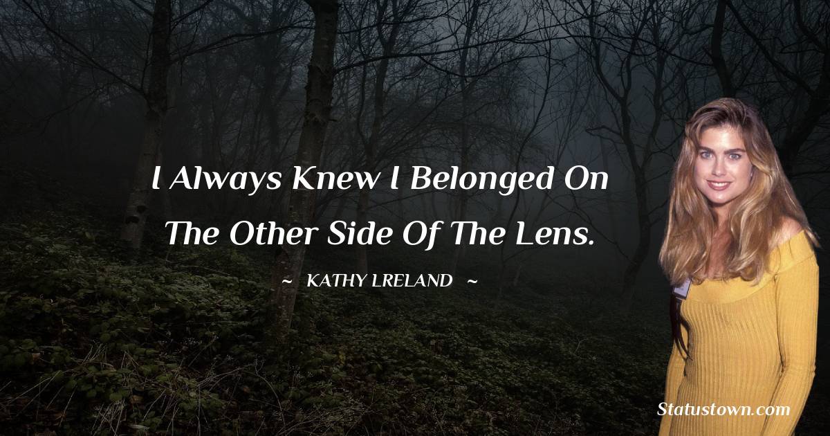 I always knew I belonged on the other side of the lens. - Kathy Ireland quotes