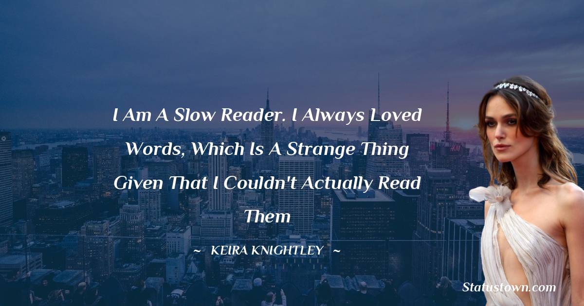 I am a slow reader. I always loved words, which is a strange thing given that I couldn't actually read them