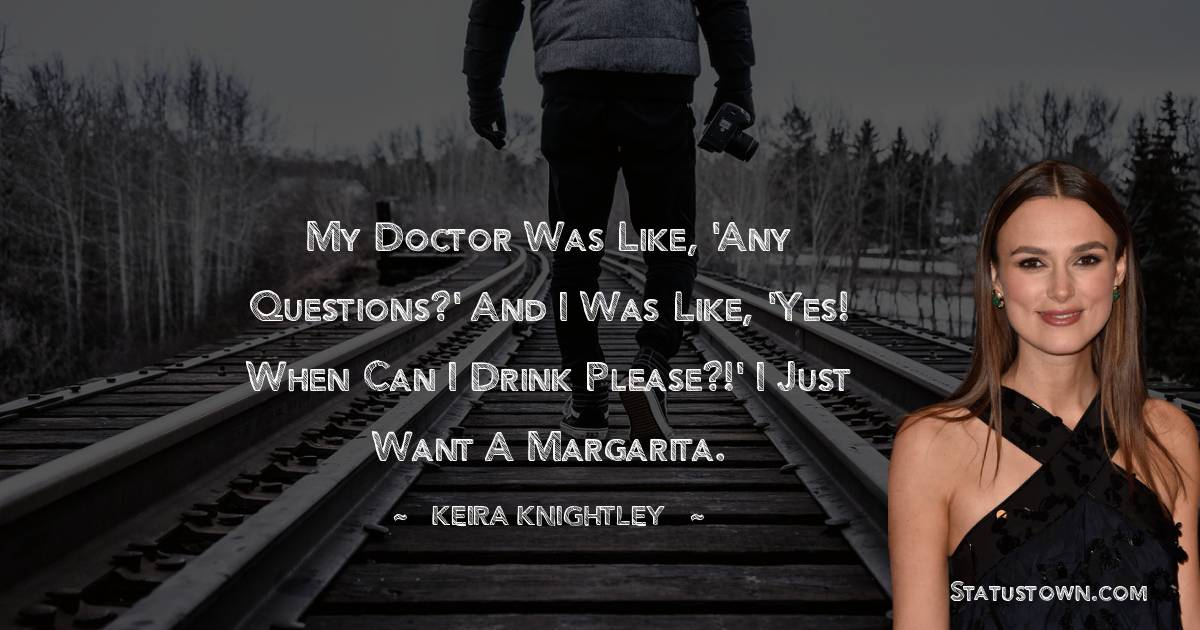 My doctor was like, 'Any questions?' And I was like, 'Yes! When can I drink please?!' I just want a margarita. - Keira Knightley quotes