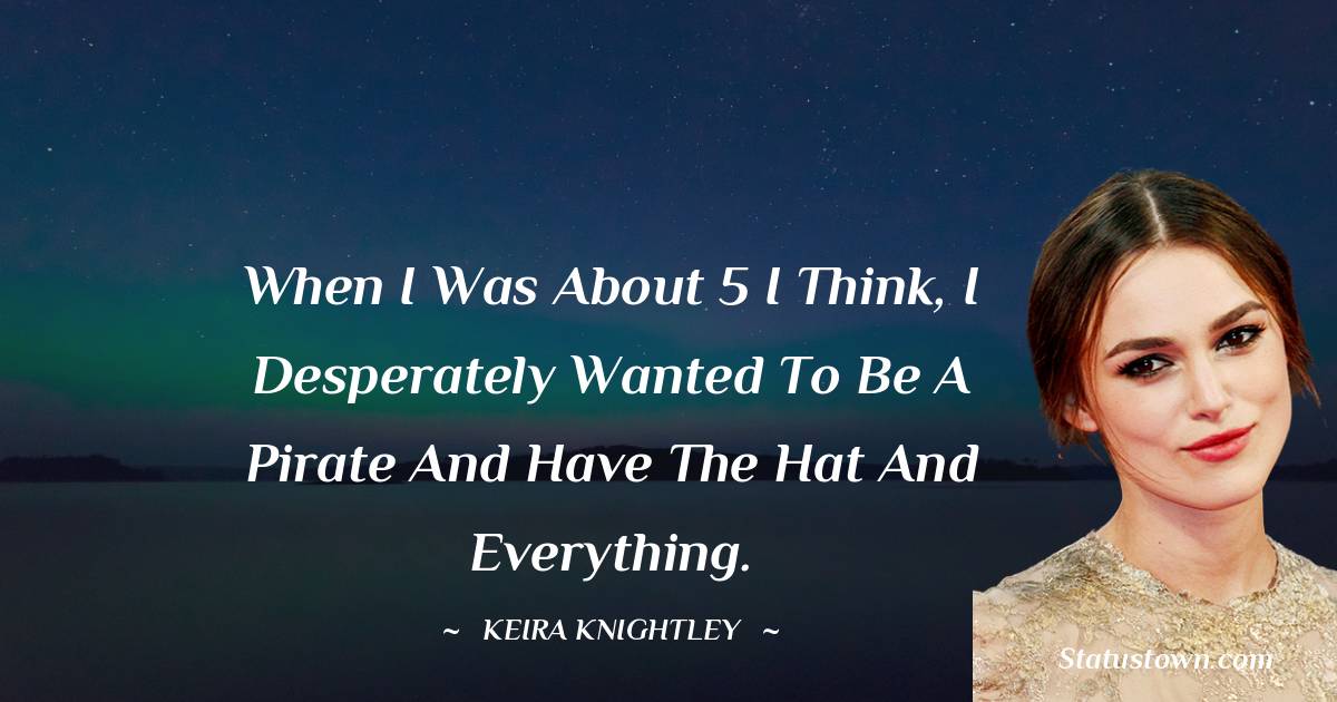 When I was about 5 I think, I desperately wanted to be a pirate and have the hat and everything. - Keira Knightley quotes