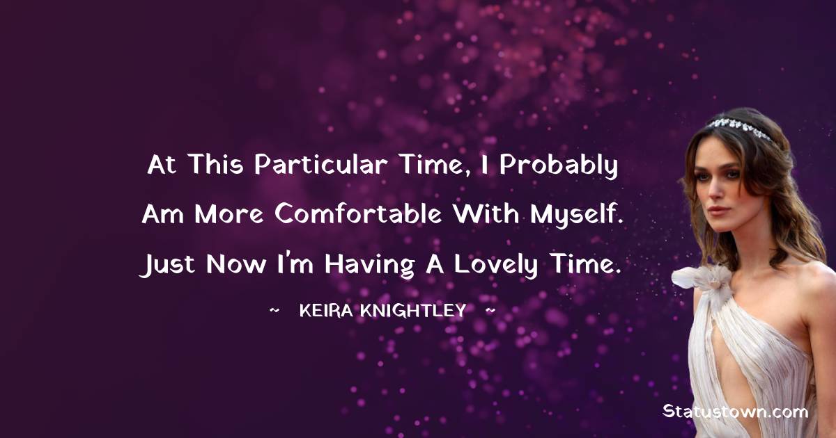 At this particular time, I probably am more comfortable with myself. Just now I'm having a lovely time. - Keira Knightley quotes