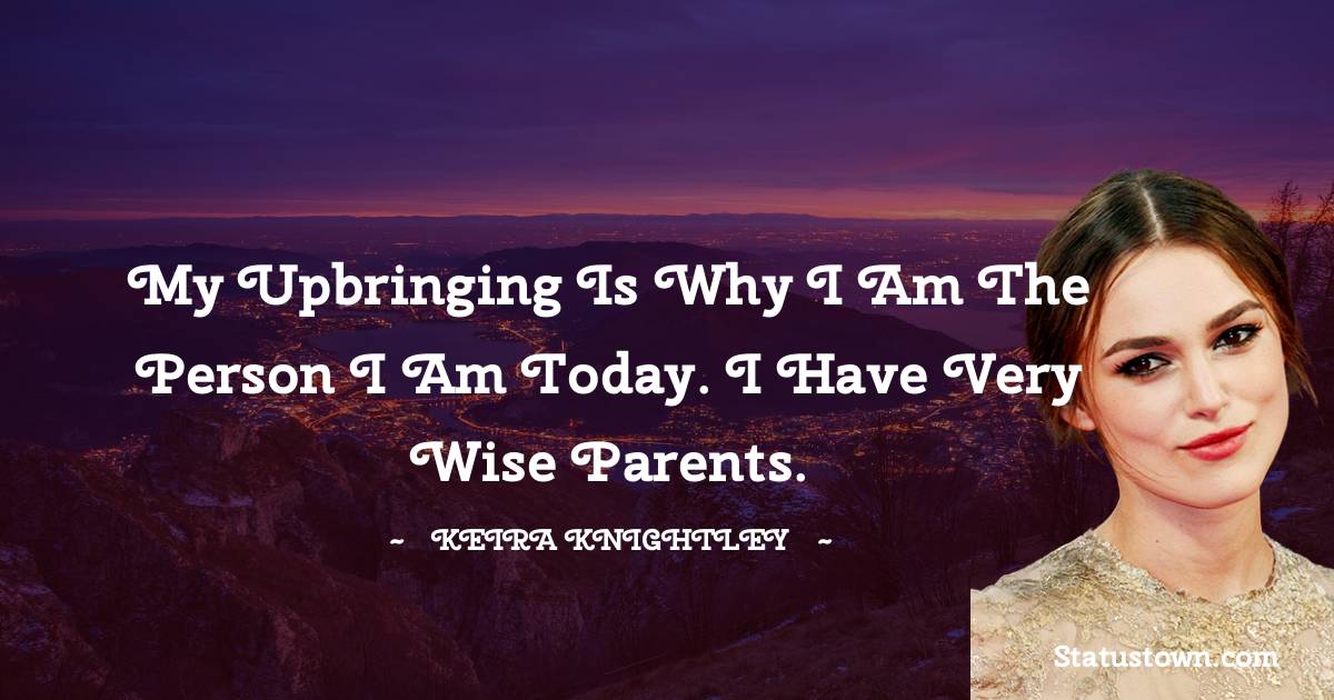My upbringing is why I am the person I am today. I have very wise parents. - Keira Knightley quotes