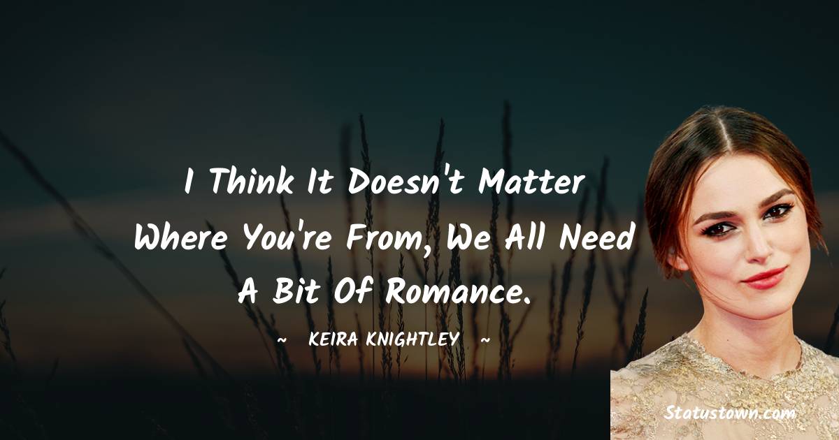 Keira Knightley Quotes - I think it doesn't matter where you're from, we all need a bit of romance.
