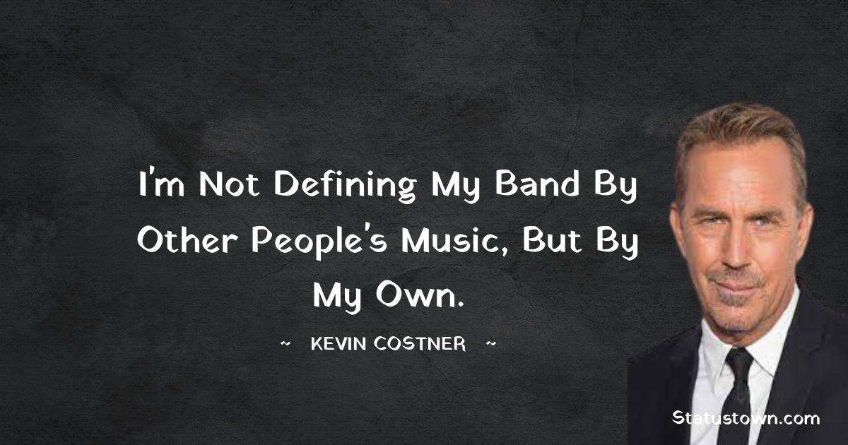  Kevin Costner Quotes - I'm not defining my band by other people's music, but by my own.
