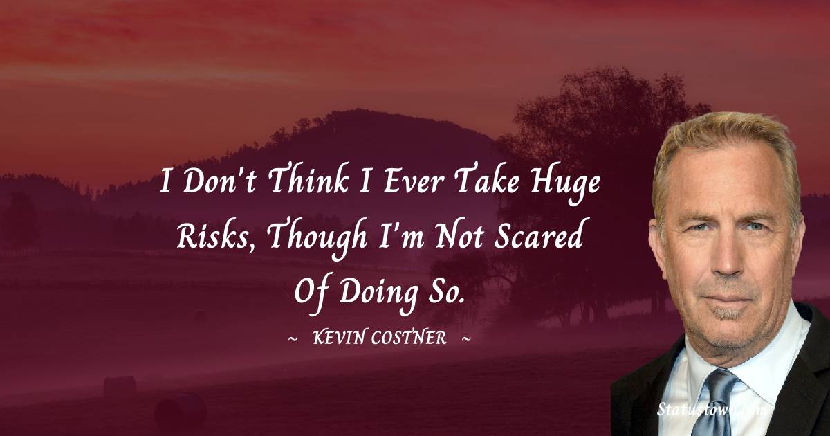 I don't think I ever take huge risks, though I'm not scared of doing so. -  Kevin Costner quotes