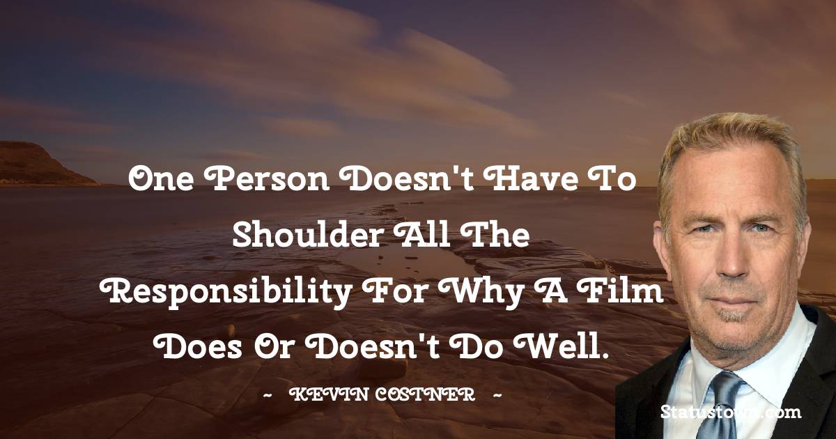  Kevin Costner Quotes - One person doesn't have to shoulder all the responsibility for why a film does or doesn't do well.