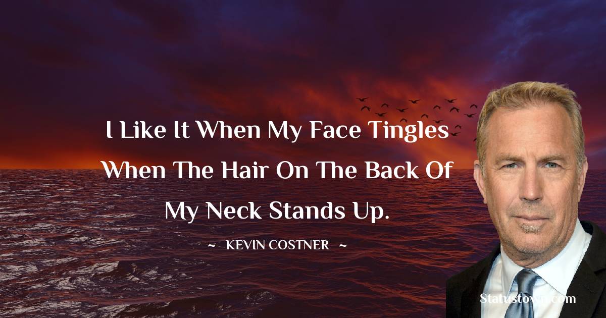  Kevin Costner Quotes - I like it when my face tingles when the hair on the back of my neck stands up.