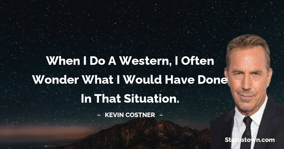 When I do a Western, I often wonder what I would have done in that situation. -  Kevin Costner quotes