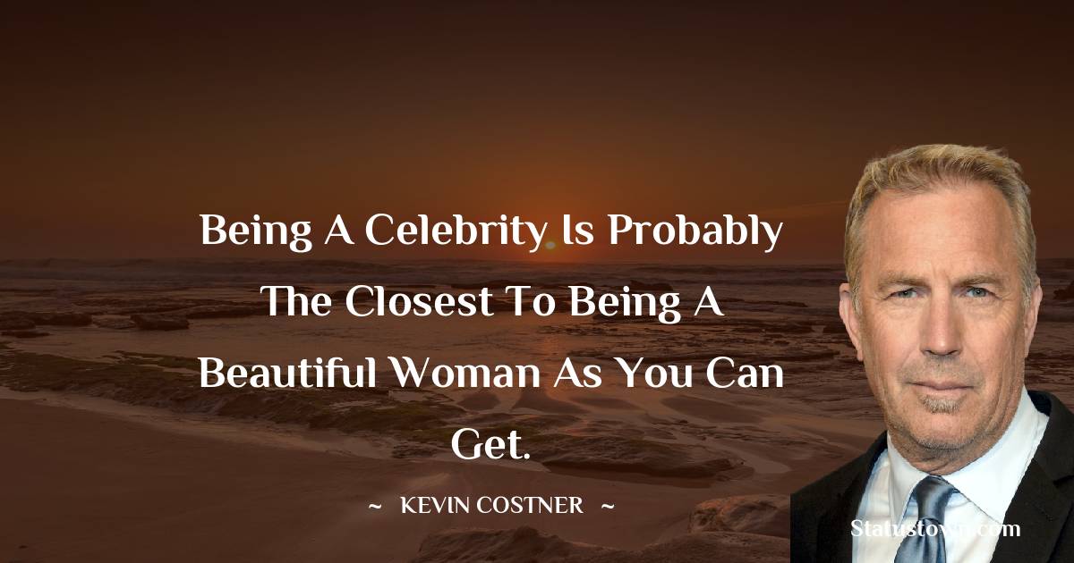 Being a celebrity is probably the closest to being a beautiful woman as you can get. -  Kevin Costner quotes