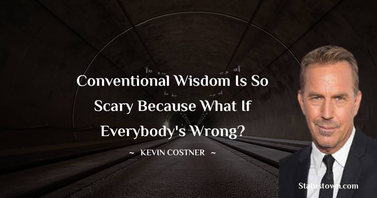 Conventional wisdom is so scary because what if everybody's wrong? -  Kevin Costner quotes