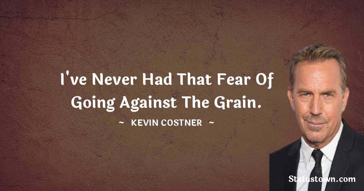 I've never had that fear of going against the grain. -  Kevin Costner quotes