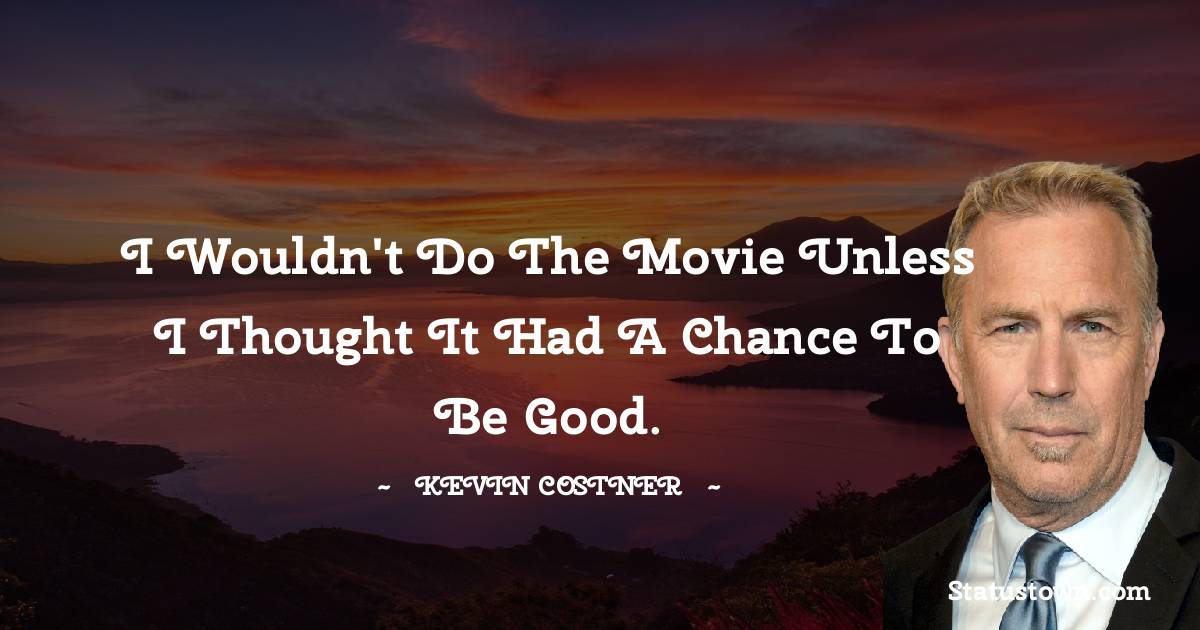 I wouldn't do the movie unless I thought it had a chance to be good. -  Kevin Costner quotes