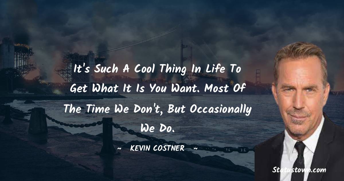 It's such a cool thing in life to get what it is you want. Most of the time we don't, but occasionally we do. -  Kevin Costner quotes