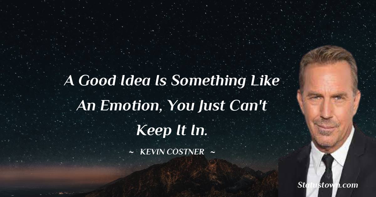  Kevin Costner Quotes - A good idea is something like an emotion, you just can't keep it in.