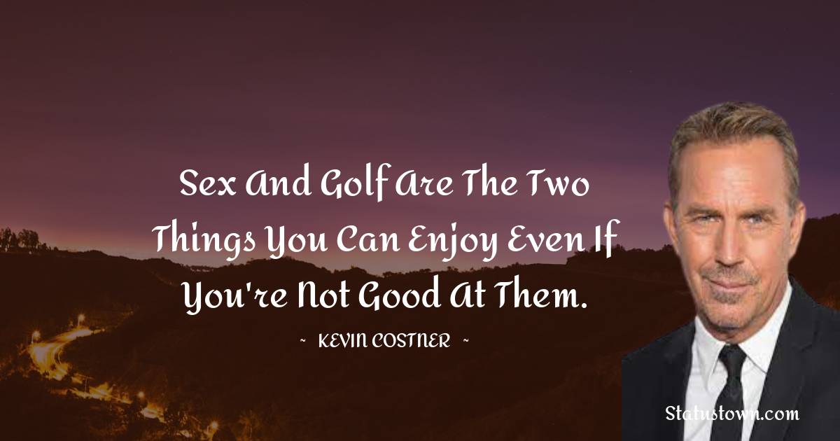 Sex and golf are the two things you can enjoy even if you're not good at them. -  Kevin Costner quotes