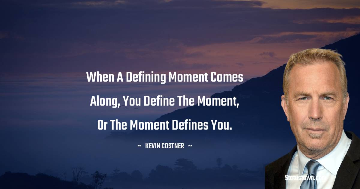 When a defining moment comes along, you define the moment, or the moment defines you. -  Kevin Costner quotes
