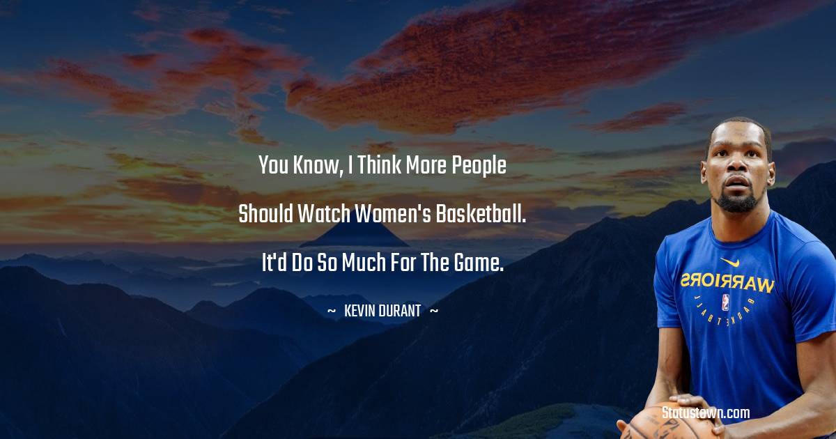 Kevin Durant Quotes - You know, I think more people should watch women's basketball. It'd do so much for the game.