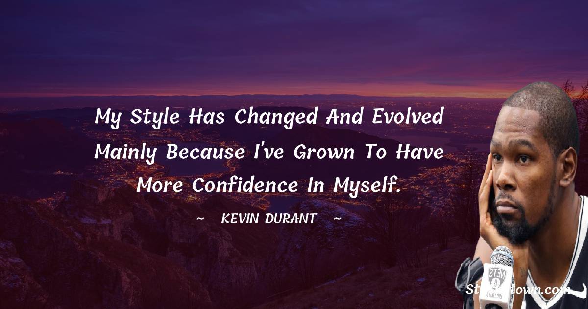 Kevin Durant Quotes - My style has changed and evolved mainly because I've grown to have more confidence in myself.