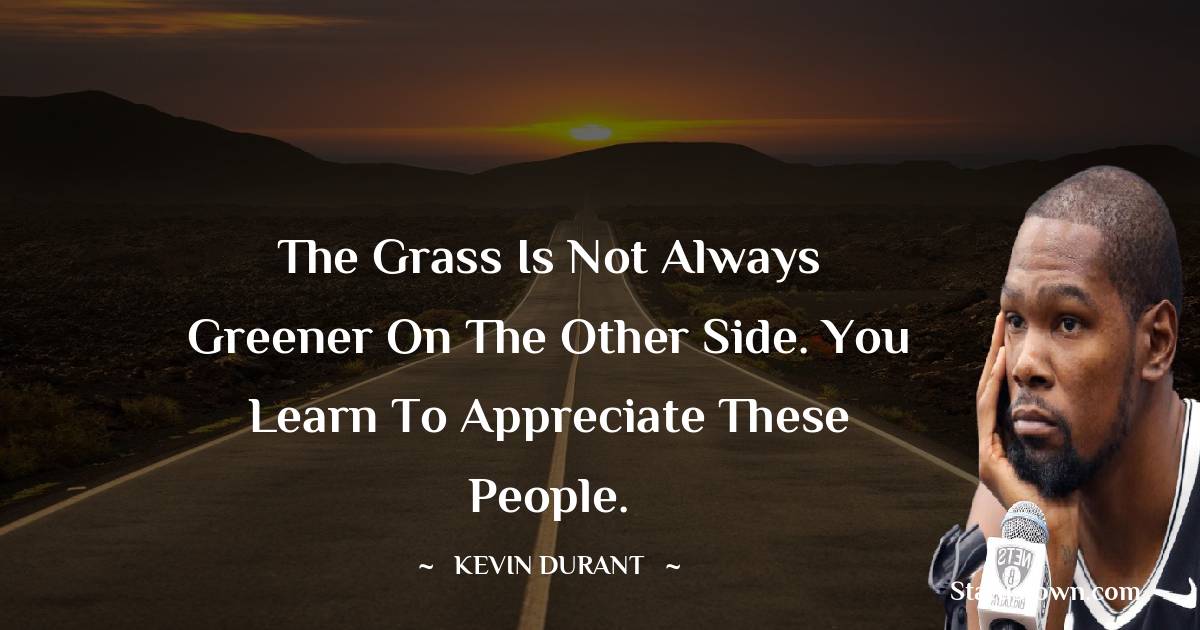 The grass is not always greener on the other side. You learn to appreciate these people. - Kevin Durant quotes