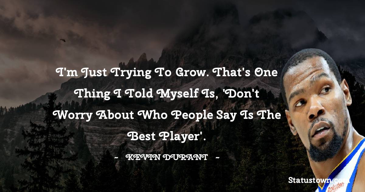 Kevin Durant Quotes - I'm just trying to grow. That's one thing I told myself is, 'Don't worry about who people say is the best player'.