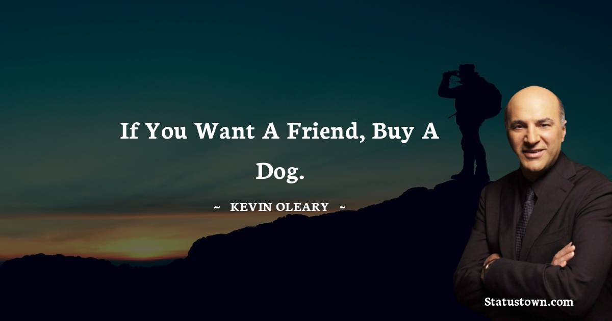 Kevin O'Leary Quotes - If you want a friend, buy a dog.