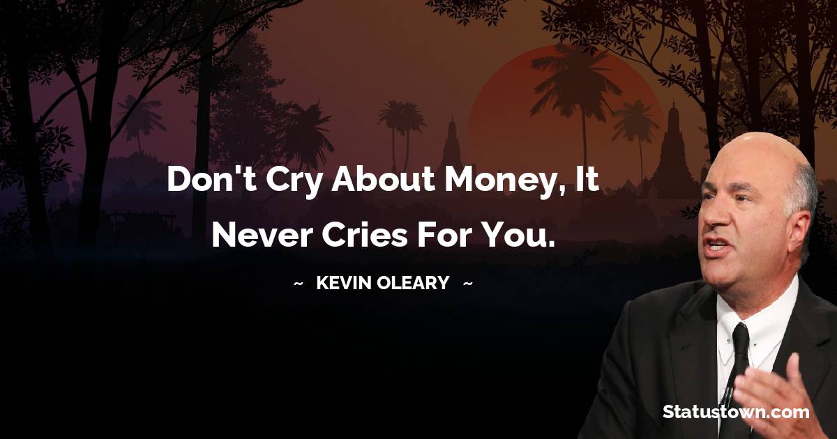 Kevin O'Leary Quotes - Don't cry about money, it never cries for you.