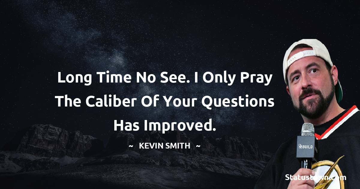 Long time no see. I only pray the caliber of your questions has improved. -  Kevin Smith quotes