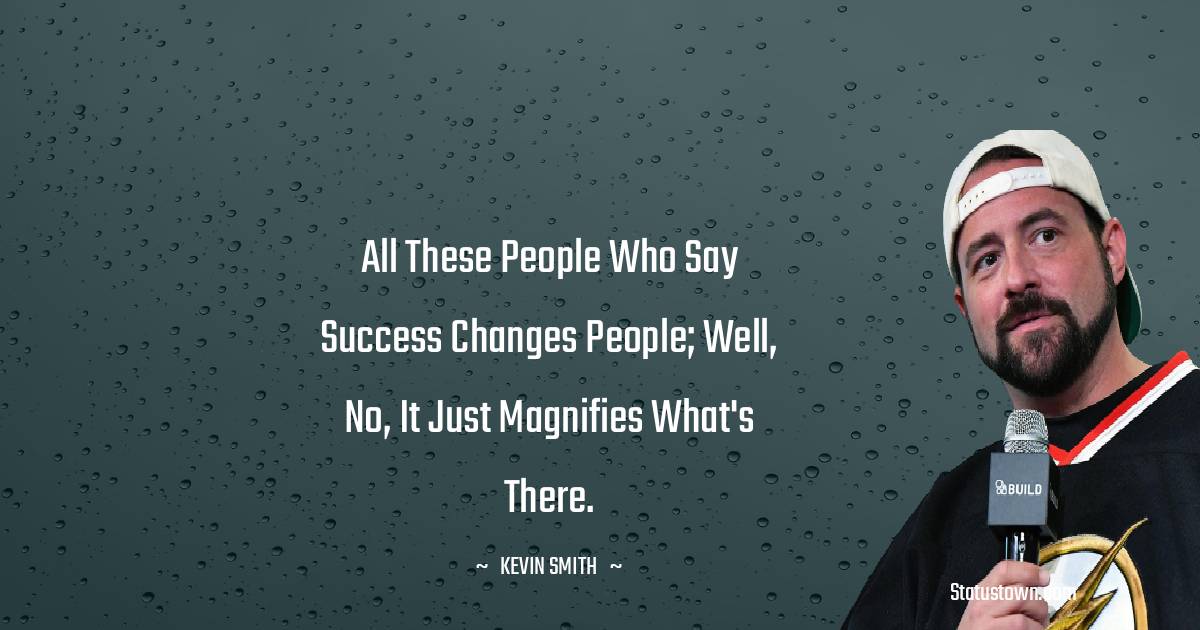 All these people who say success changes people; well, no, it just magnifies what's there. -  Kevin Smith quotes