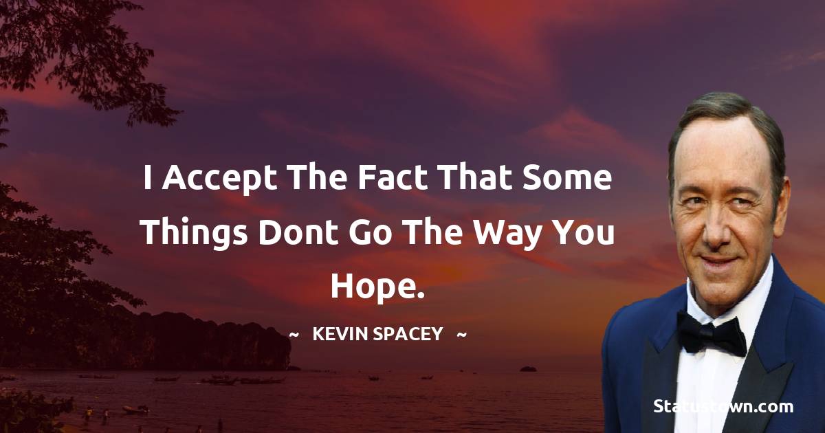 Kevin Spacey Quotes - I accept the fact that some things dont go the way you hope.