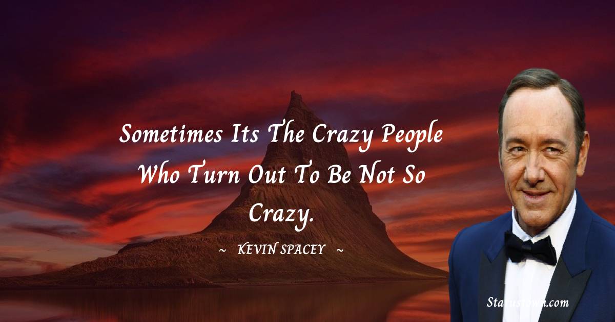 Sometimes its the crazy people who turn out to be not so crazy. - Kevin Spacey quotes