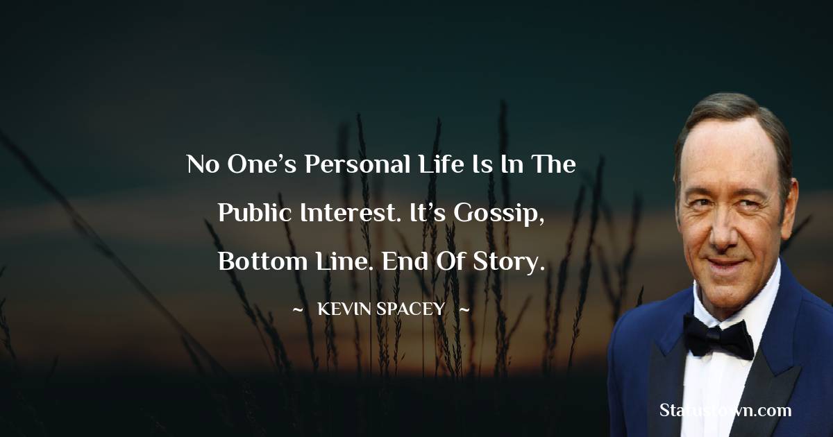 Kevin Spacey Quotes - No one’s personal life is in the public interest. It’s gossip, bottom line. End of story.