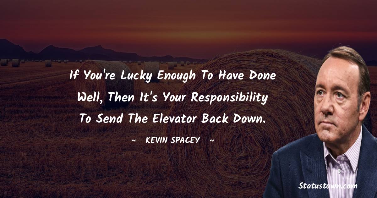 If you're lucky enough to have done well, then it's your responsibility to send the elevator back down.