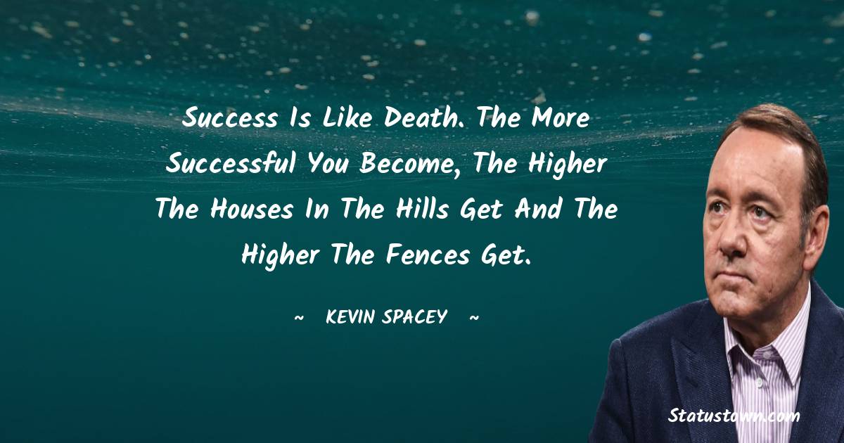 Kevin Spacey Quotes - Success is like death. The more successful you become, the higher the houses in the hills get and the higher the fences get.