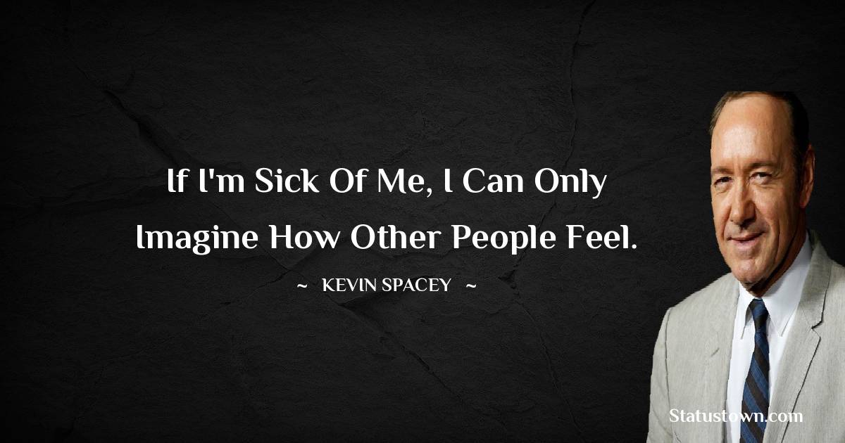 If I'm sick of me, I can only imagine how other people feel. - Kevin Spacey quotes
