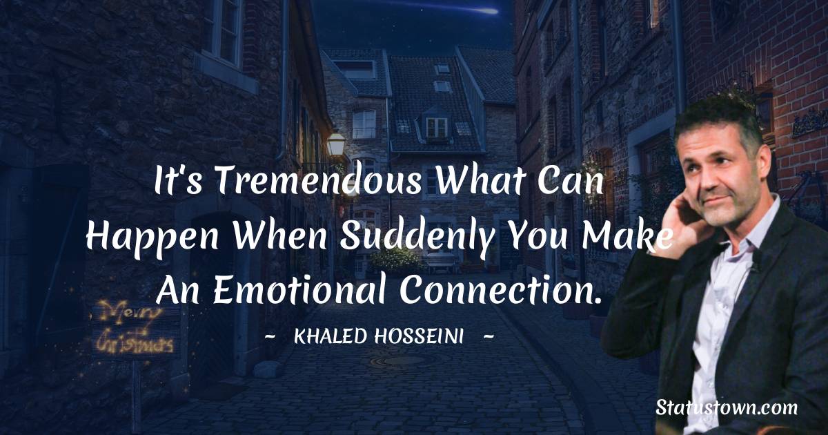 It's tremendous what can happen when suddenly you make an emotional connection. - Khaled Hosseini quotes