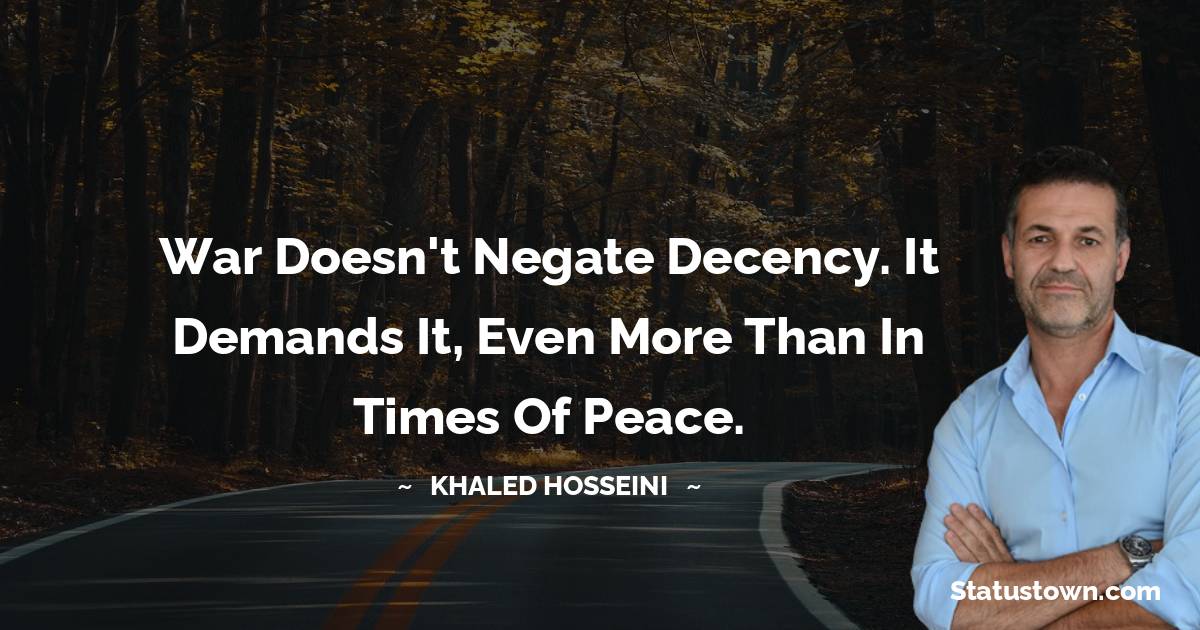 Khaled Hosseini Quotes - War doesn't negate decency. It demands it, even more than in times of peace.