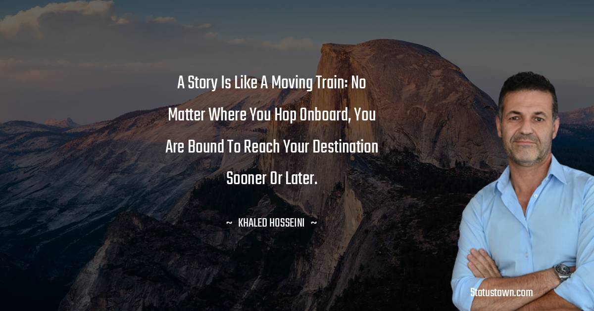 A story is like a moving train: no matter where you hop onboard, you are bound to reach your destination sooner or later. - Khaled Hosseini quotes