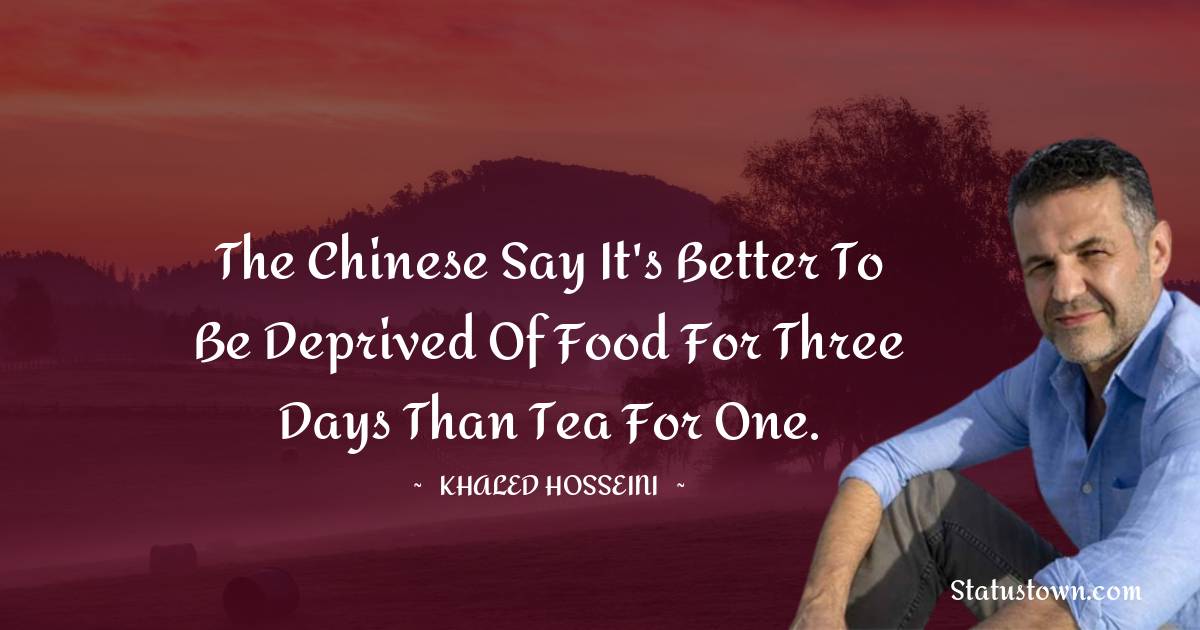 Khaled Hosseini Quotes - The Chinese say it's better to be deprived of food for three days than tea for one.